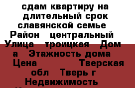 сдам квартиру на длительный срок славянской семье › Район ­ центральный › Улица ­ троицкая › Дом ­ 2а › Этажность дома ­ 3 › Цена ­ 21 000 - Тверская обл., Тверь г. Недвижимость » Квартиры аренда   . Тверская обл.